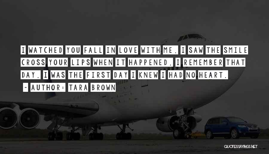 Tara Brown Quotes: I Watched You Fall In Love With Me. I Saw The Smile Cross Your Lips When It Happened. I Remember