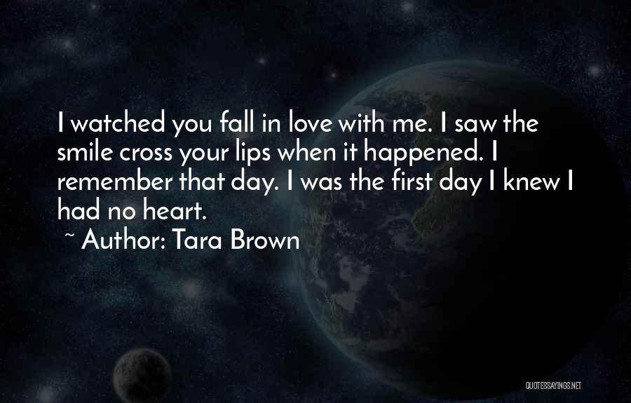 Tara Brown Quotes: I Watched You Fall In Love With Me. I Saw The Smile Cross Your Lips When It Happened. I Remember