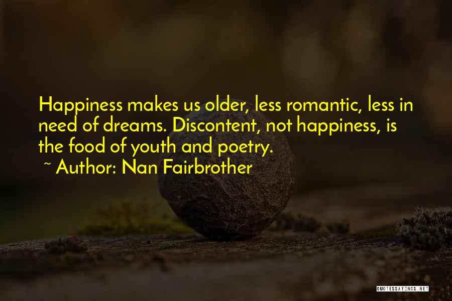 Nan Fairbrother Quotes: Happiness Makes Us Older, Less Romantic, Less In Need Of Dreams. Discontent, Not Happiness, Is The Food Of Youth And