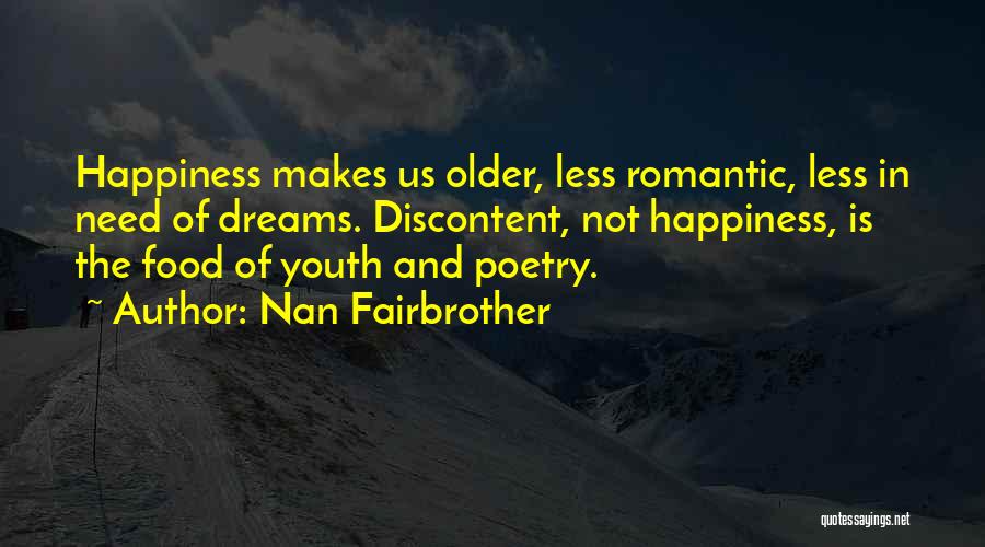 Nan Fairbrother Quotes: Happiness Makes Us Older, Less Romantic, Less In Need Of Dreams. Discontent, Not Happiness, Is The Food Of Youth And