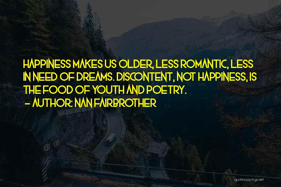 Nan Fairbrother Quotes: Happiness Makes Us Older, Less Romantic, Less In Need Of Dreams. Discontent, Not Happiness, Is The Food Of Youth And