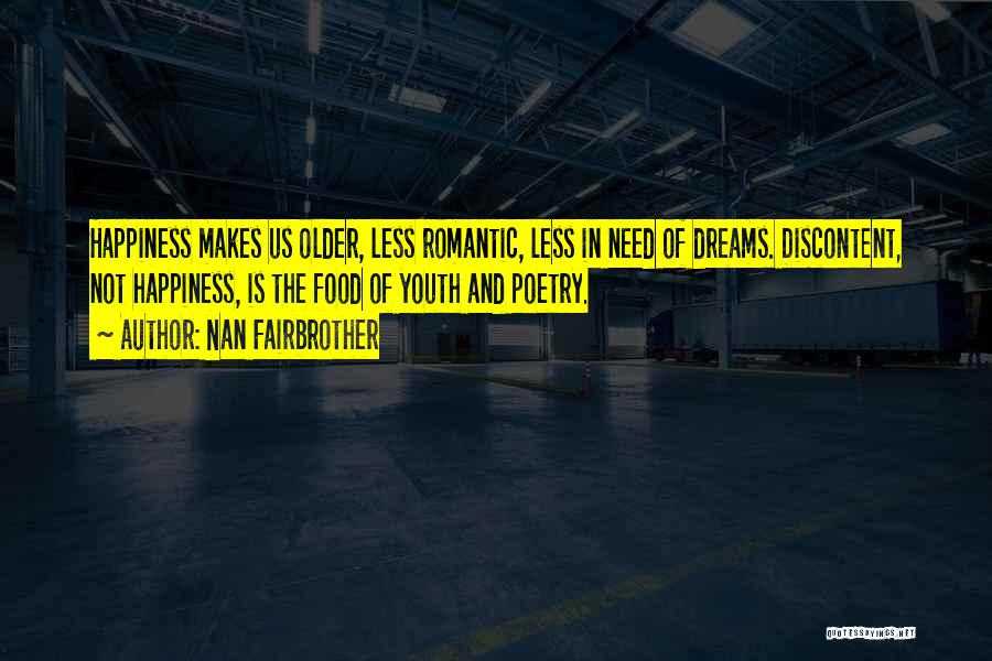 Nan Fairbrother Quotes: Happiness Makes Us Older, Less Romantic, Less In Need Of Dreams. Discontent, Not Happiness, Is The Food Of Youth And