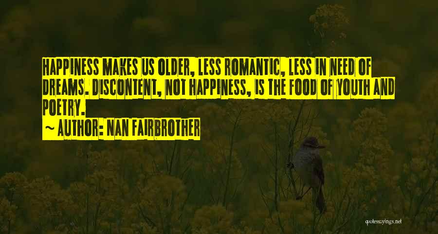 Nan Fairbrother Quotes: Happiness Makes Us Older, Less Romantic, Less In Need Of Dreams. Discontent, Not Happiness, Is The Food Of Youth And