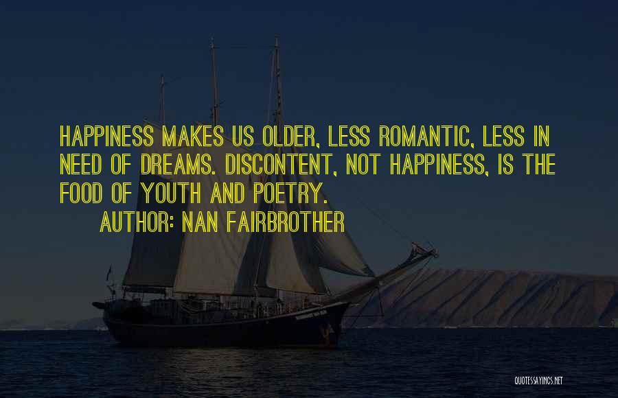 Nan Fairbrother Quotes: Happiness Makes Us Older, Less Romantic, Less In Need Of Dreams. Discontent, Not Happiness, Is The Food Of Youth And