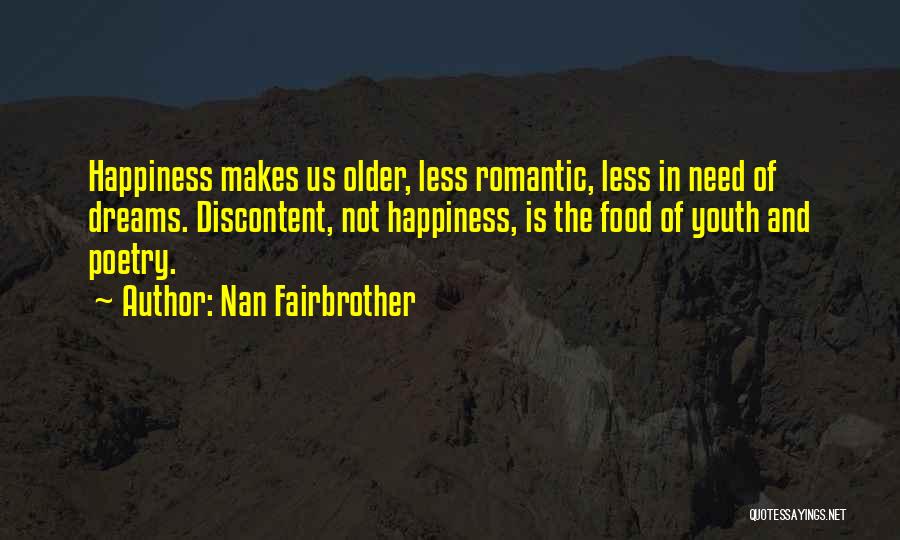 Nan Fairbrother Quotes: Happiness Makes Us Older, Less Romantic, Less In Need Of Dreams. Discontent, Not Happiness, Is The Food Of Youth And