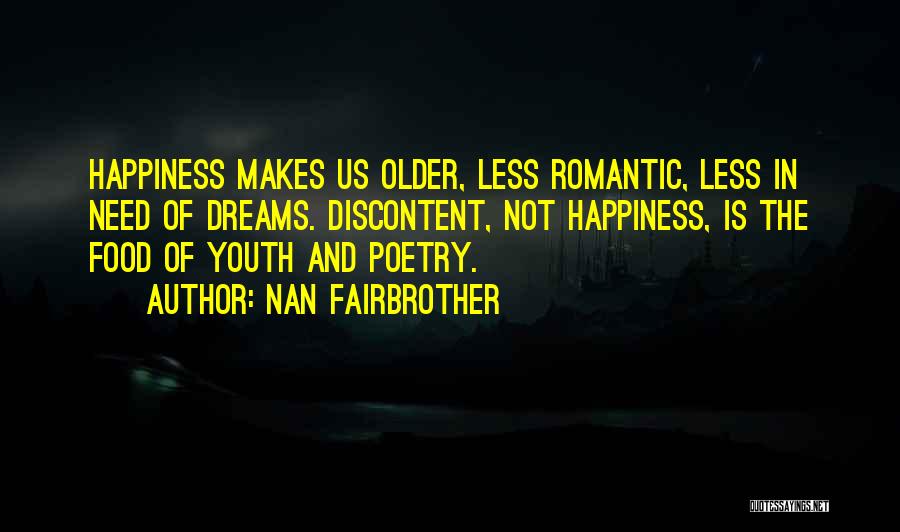 Nan Fairbrother Quotes: Happiness Makes Us Older, Less Romantic, Less In Need Of Dreams. Discontent, Not Happiness, Is The Food Of Youth And