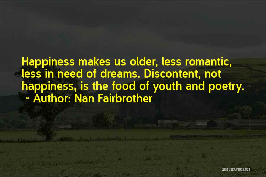 Nan Fairbrother Quotes: Happiness Makes Us Older, Less Romantic, Less In Need Of Dreams. Discontent, Not Happiness, Is The Food Of Youth And