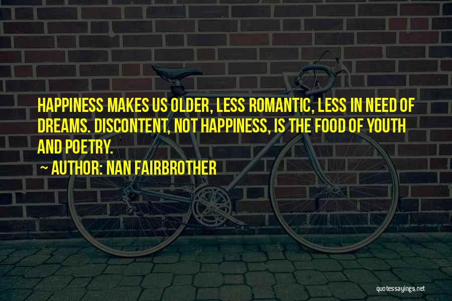 Nan Fairbrother Quotes: Happiness Makes Us Older, Less Romantic, Less In Need Of Dreams. Discontent, Not Happiness, Is The Food Of Youth And