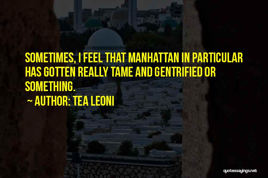 Tea Leoni Quotes: Sometimes, I Feel That Manhattan In Particular Has Gotten Really Tame And Gentrified Or Something.