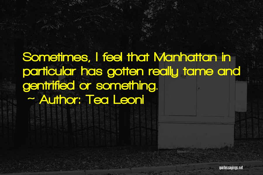Tea Leoni Quotes: Sometimes, I Feel That Manhattan In Particular Has Gotten Really Tame And Gentrified Or Something.