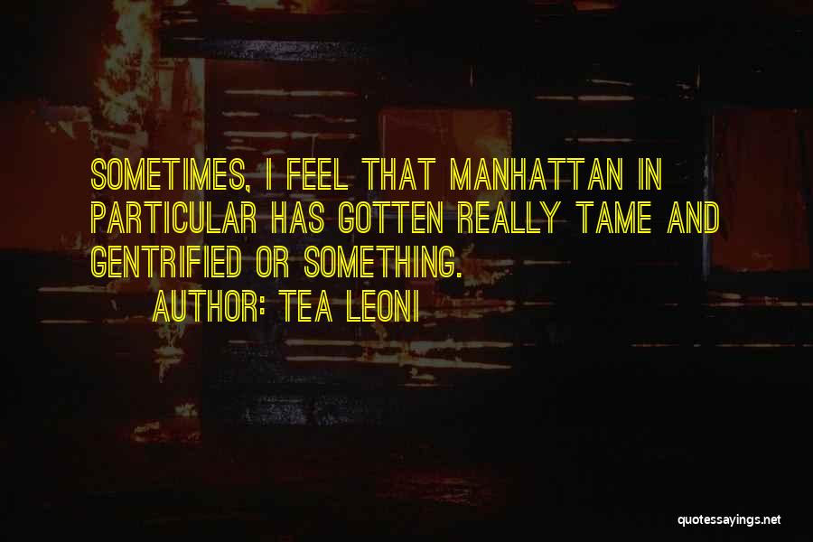 Tea Leoni Quotes: Sometimes, I Feel That Manhattan In Particular Has Gotten Really Tame And Gentrified Or Something.