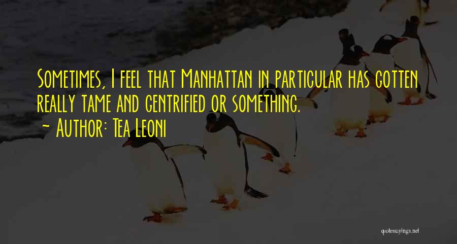 Tea Leoni Quotes: Sometimes, I Feel That Manhattan In Particular Has Gotten Really Tame And Gentrified Or Something.