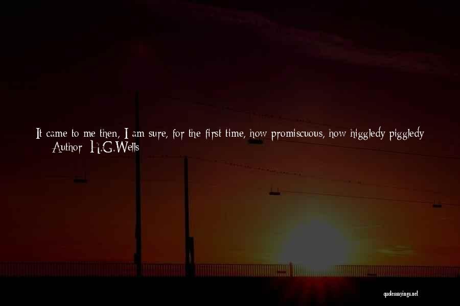 H.G.Wells Quotes: It Came To Me Then, I Am Sure, For The First Time, How Promiscuous, How Higgledy-piggledy Was The Whole Of