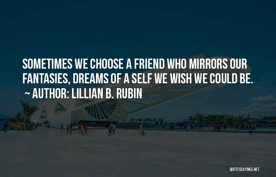 Lillian B. Rubin Quotes: Sometimes We Choose A Friend Who Mirrors Our Fantasies, Dreams Of A Self We Wish We Could Be.