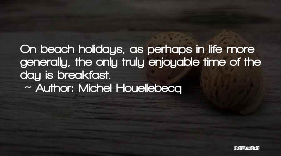 Michel Houellebecq Quotes: On Beach Holidays, As Perhaps In Life More Generally, The Only Truly Enjoyable Time Of The Day Is Breakfast.