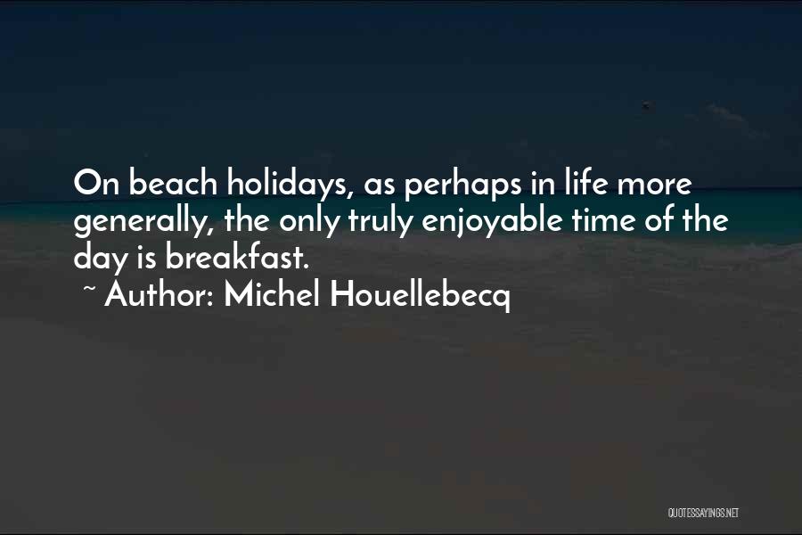 Michel Houellebecq Quotes: On Beach Holidays, As Perhaps In Life More Generally, The Only Truly Enjoyable Time Of The Day Is Breakfast.