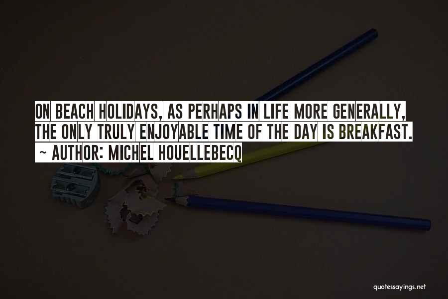 Michel Houellebecq Quotes: On Beach Holidays, As Perhaps In Life More Generally, The Only Truly Enjoyable Time Of The Day Is Breakfast.