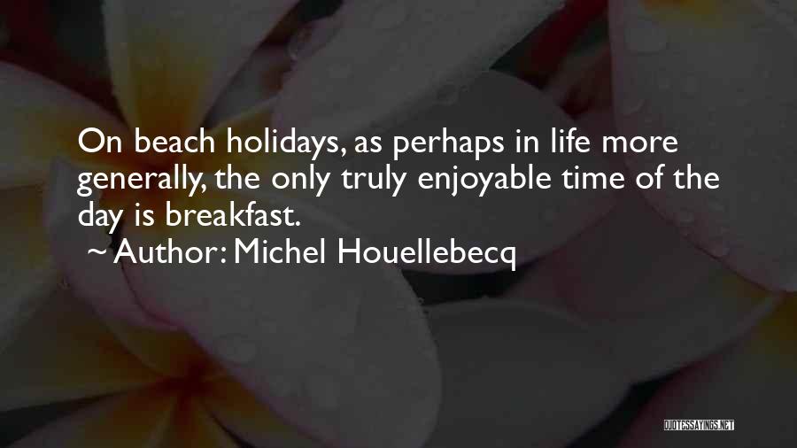 Michel Houellebecq Quotes: On Beach Holidays, As Perhaps In Life More Generally, The Only Truly Enjoyable Time Of The Day Is Breakfast.