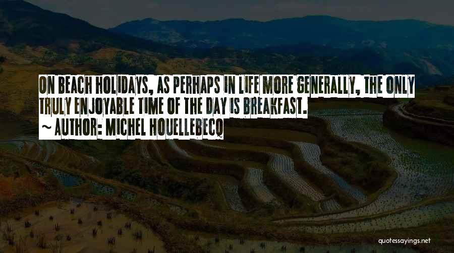 Michel Houellebecq Quotes: On Beach Holidays, As Perhaps In Life More Generally, The Only Truly Enjoyable Time Of The Day Is Breakfast.