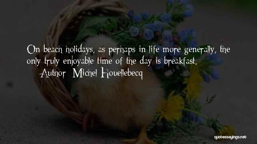 Michel Houellebecq Quotes: On Beach Holidays, As Perhaps In Life More Generally, The Only Truly Enjoyable Time Of The Day Is Breakfast.