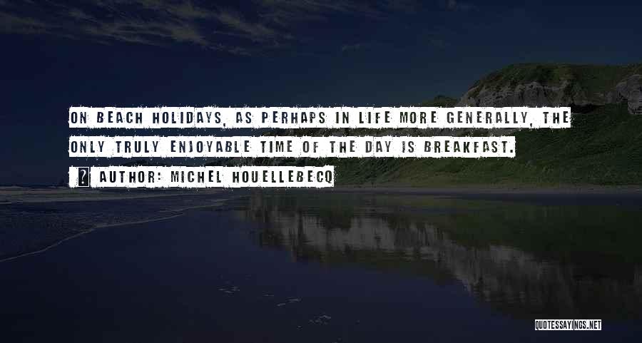 Michel Houellebecq Quotes: On Beach Holidays, As Perhaps In Life More Generally, The Only Truly Enjoyable Time Of The Day Is Breakfast.