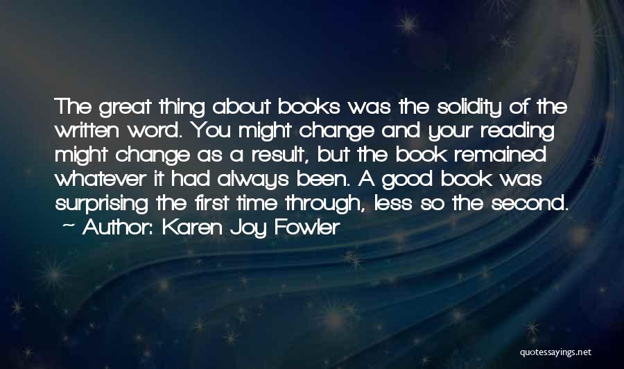 Karen Joy Fowler Quotes: The Great Thing About Books Was The Solidity Of The Written Word. You Might Change And Your Reading Might Change