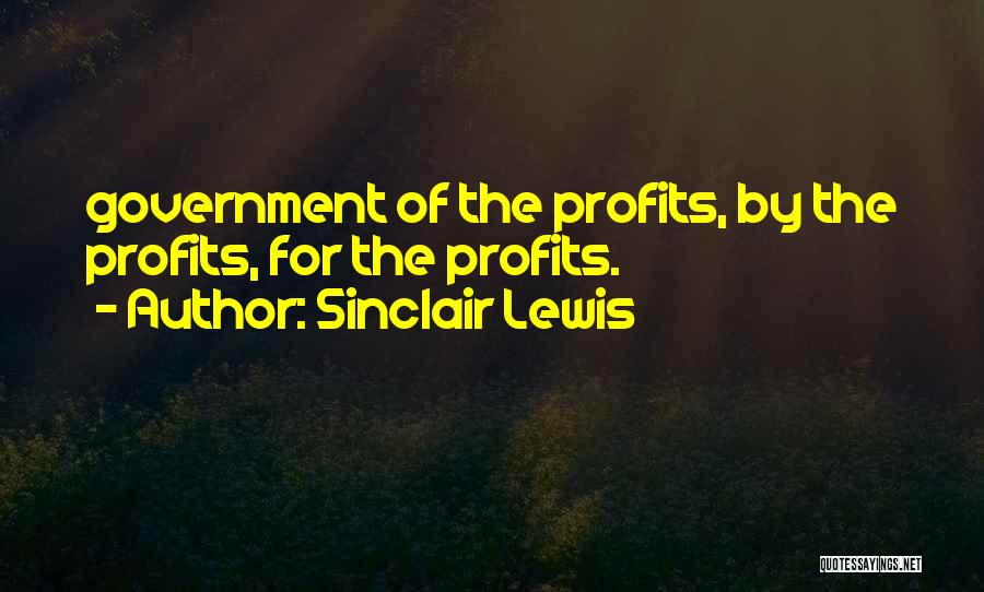 Sinclair Lewis Quotes: Government Of The Profits, By The Profits, For The Profits.