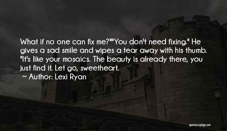 Lexi Ryan Quotes: What If No One Can Fix Me?you Don't Need Fixing. He Gives A Sad Smile And Wipes A Tear Away