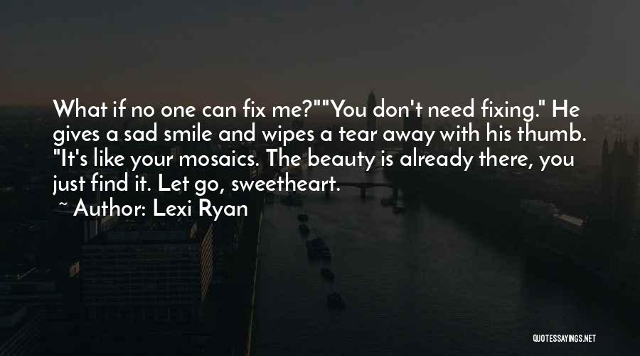 Lexi Ryan Quotes: What If No One Can Fix Me?you Don't Need Fixing. He Gives A Sad Smile And Wipes A Tear Away