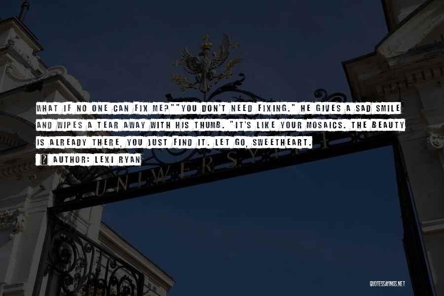 Lexi Ryan Quotes: What If No One Can Fix Me?you Don't Need Fixing. He Gives A Sad Smile And Wipes A Tear Away