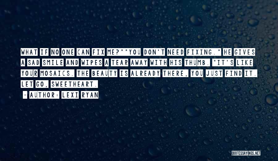 Lexi Ryan Quotes: What If No One Can Fix Me?you Don't Need Fixing. He Gives A Sad Smile And Wipes A Tear Away