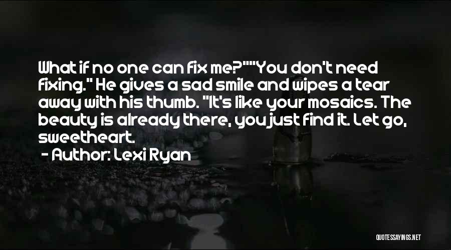 Lexi Ryan Quotes: What If No One Can Fix Me?you Don't Need Fixing. He Gives A Sad Smile And Wipes A Tear Away