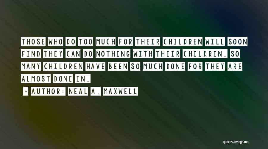 Neal A. Maxwell Quotes: Those Who Do Too Much For Their Children Will Soon Find They Can Do Nothing With Their Children. So Many