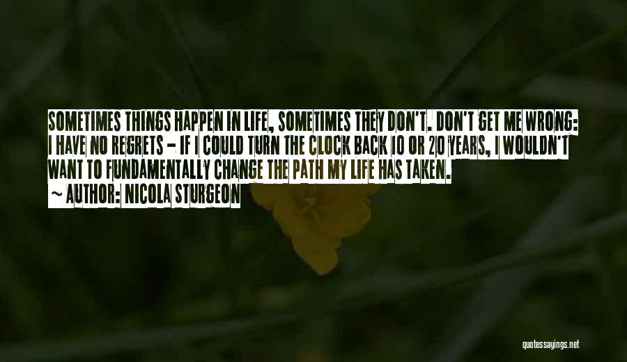 Nicola Sturgeon Quotes: Sometimes Things Happen In Life, Sometimes They Don't. Don't Get Me Wrong: I Have No Regrets - If I Could