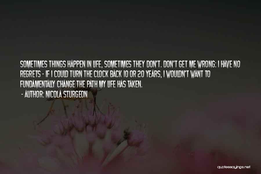 Nicola Sturgeon Quotes: Sometimes Things Happen In Life, Sometimes They Don't. Don't Get Me Wrong: I Have No Regrets - If I Could