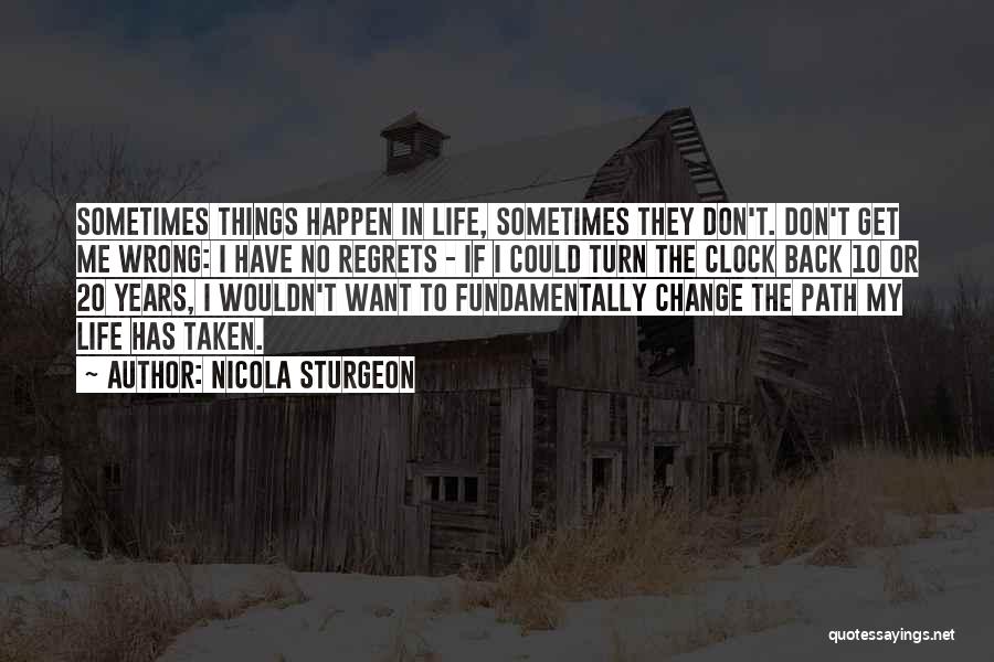 Nicola Sturgeon Quotes: Sometimes Things Happen In Life, Sometimes They Don't. Don't Get Me Wrong: I Have No Regrets - If I Could