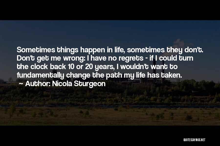Nicola Sturgeon Quotes: Sometimes Things Happen In Life, Sometimes They Don't. Don't Get Me Wrong: I Have No Regrets - If I Could