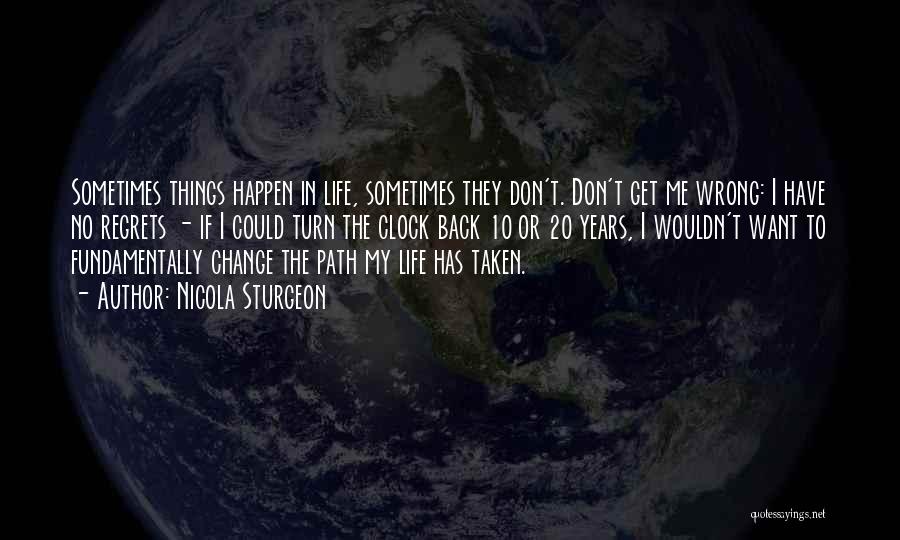 Nicola Sturgeon Quotes: Sometimes Things Happen In Life, Sometimes They Don't. Don't Get Me Wrong: I Have No Regrets - If I Could