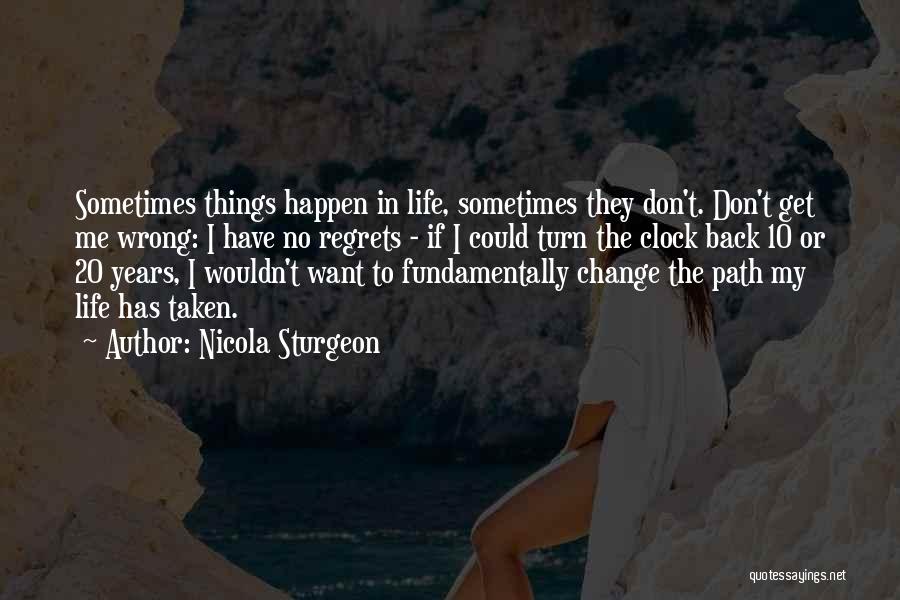 Nicola Sturgeon Quotes: Sometimes Things Happen In Life, Sometimes They Don't. Don't Get Me Wrong: I Have No Regrets - If I Could