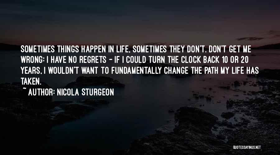 Nicola Sturgeon Quotes: Sometimes Things Happen In Life, Sometimes They Don't. Don't Get Me Wrong: I Have No Regrets - If I Could