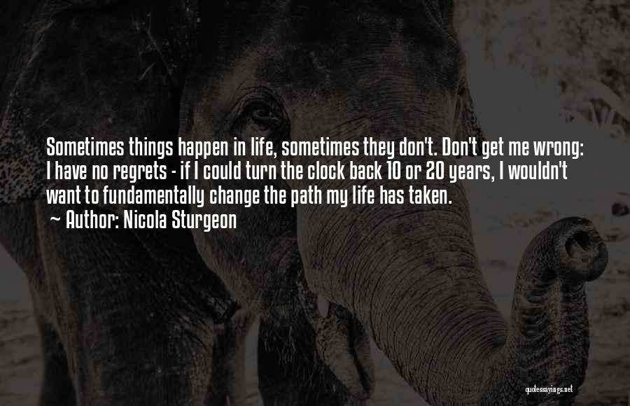 Nicola Sturgeon Quotes: Sometimes Things Happen In Life, Sometimes They Don't. Don't Get Me Wrong: I Have No Regrets - If I Could