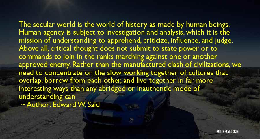 Edward W. Said Quotes: The Secular World Is The World Of History As Made By Human Beings. Human Agency Is Subject To Investigation And