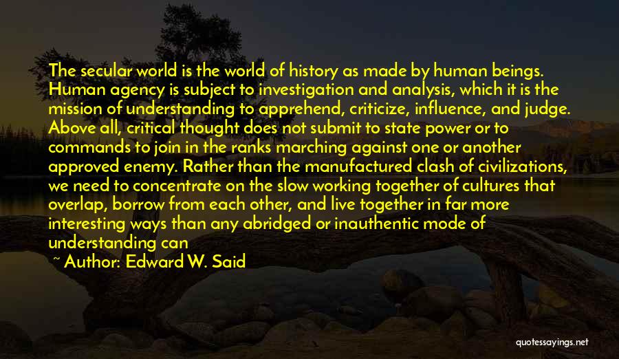 Edward W. Said Quotes: The Secular World Is The World Of History As Made By Human Beings. Human Agency Is Subject To Investigation And