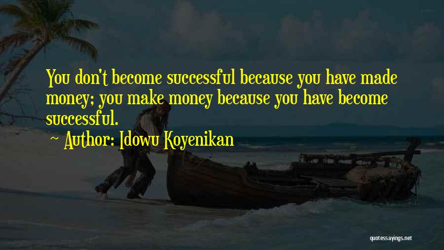 Idowu Koyenikan Quotes: You Don't Become Successful Because You Have Made Money; You Make Money Because You Have Become Successful.