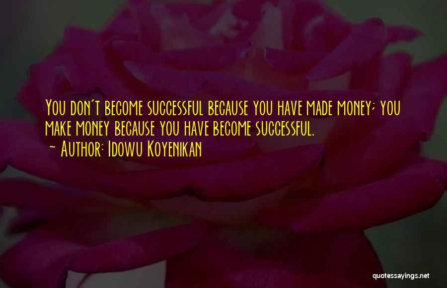 Idowu Koyenikan Quotes: You Don't Become Successful Because You Have Made Money; You Make Money Because You Have Become Successful.