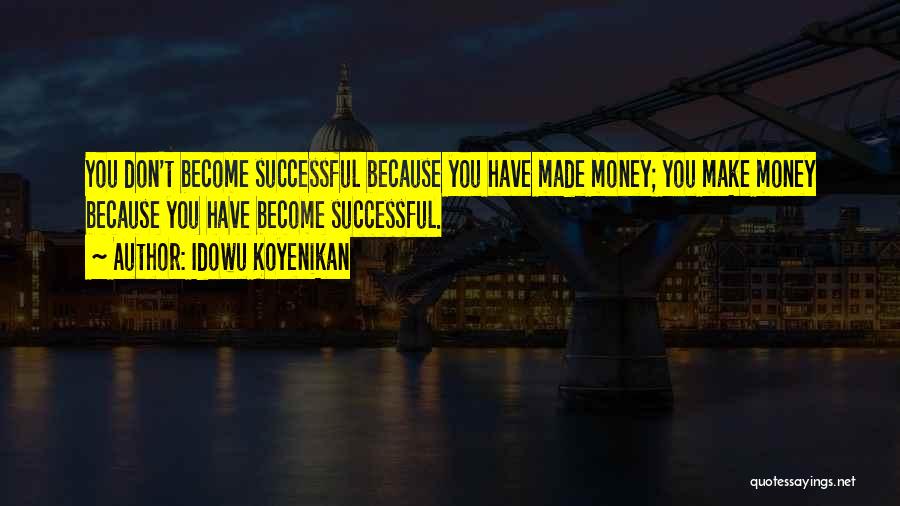 Idowu Koyenikan Quotes: You Don't Become Successful Because You Have Made Money; You Make Money Because You Have Become Successful.
