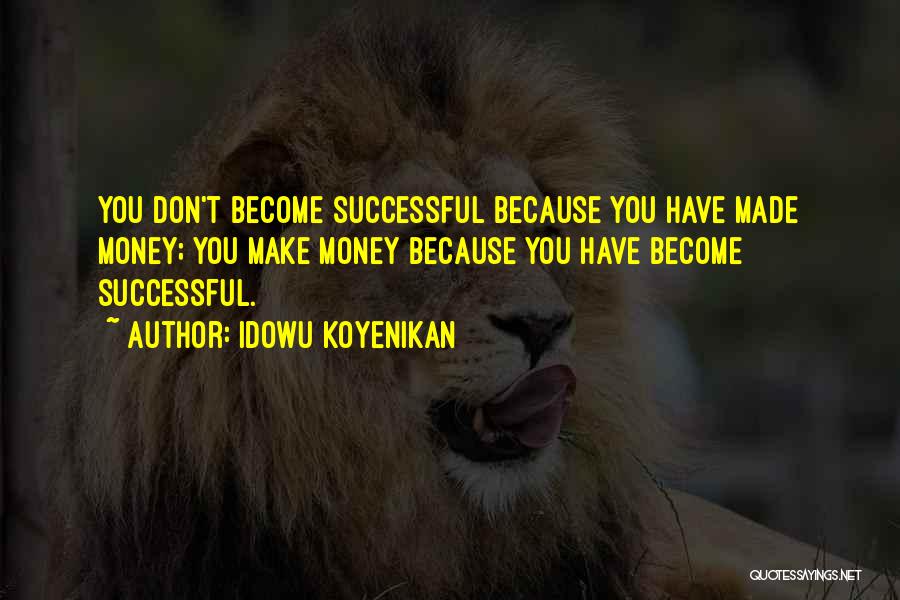 Idowu Koyenikan Quotes: You Don't Become Successful Because You Have Made Money; You Make Money Because You Have Become Successful.