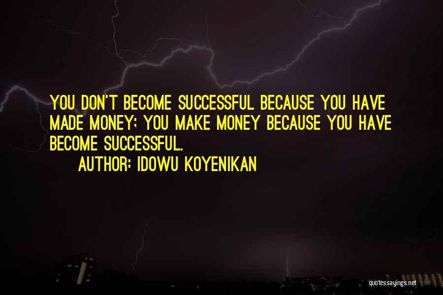 Idowu Koyenikan Quotes: You Don't Become Successful Because You Have Made Money; You Make Money Because You Have Become Successful.