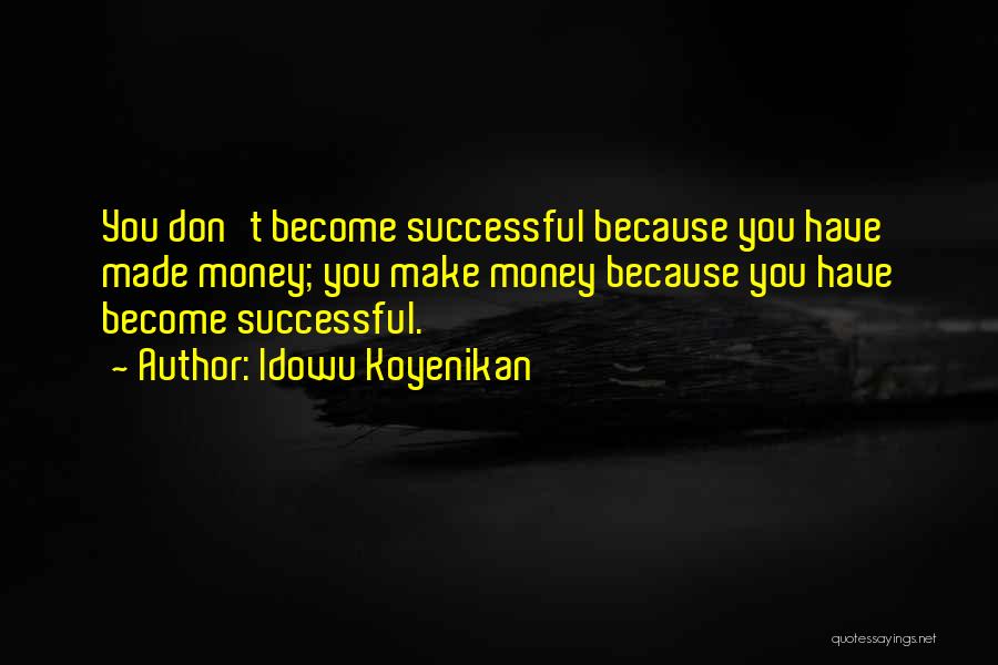 Idowu Koyenikan Quotes: You Don't Become Successful Because You Have Made Money; You Make Money Because You Have Become Successful.
