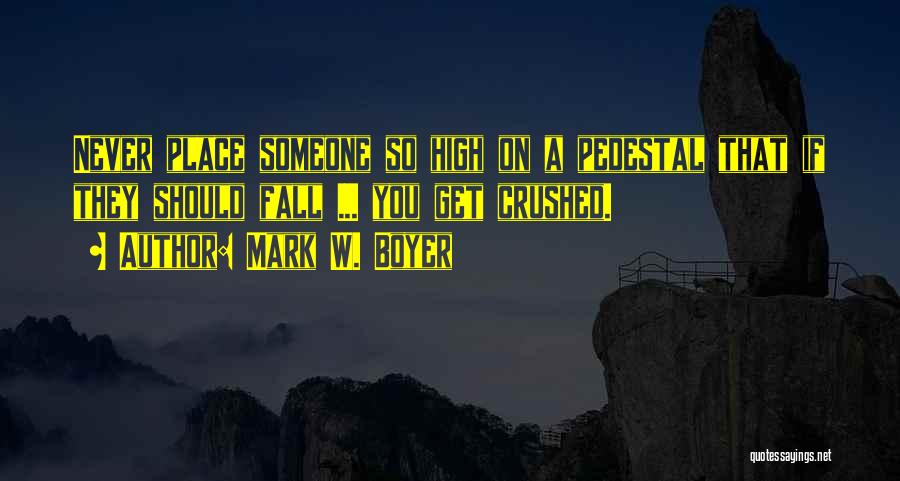 Mark W. Boyer Quotes: Never Place Someone So High On A Pedestal That If They Should Fall ... You Get Crushed.